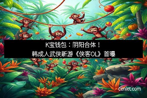 K宝钱包：阴阳合体！韩成人武侠新游《侠客OL》首曝