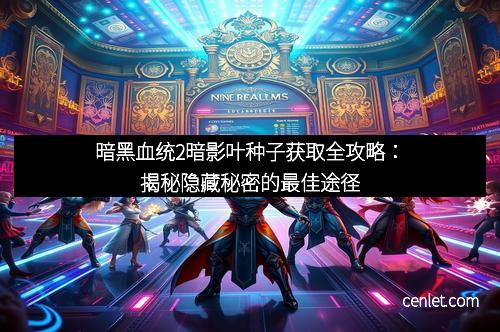 暗黑血统2暗影叶种子获取全攻略：揭秘隐藏秘密的最佳途径